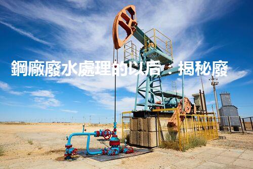 鋼廠廢水處理的以后：揭秘廢水零排放的秘密！